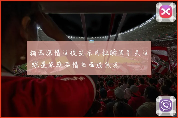 梅西深情注视安东内拉瞬间引关注 球星家庭温情画面成焦点