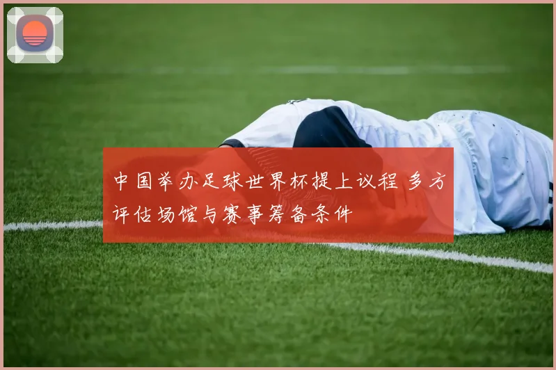 中国举办足球世界杯提上议程 多方评估场馆与赛事筹备条件
