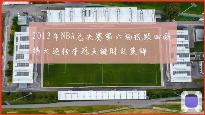 2013年NBA总决赛第六场视频回顾 热火逆转夺冠关键时刻集锦