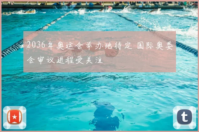 2036年奥运会举办地待定 国际奥委会审议进程受关注