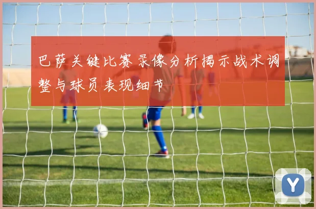 巴萨关键比赛录像分析揭示战术调整与球员表现细节