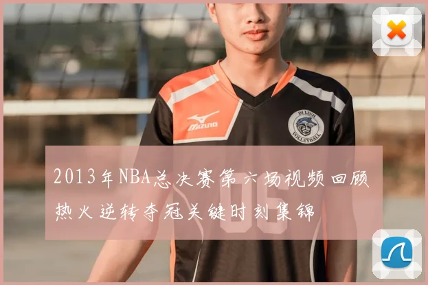 2013年NBA总决赛第六场视频回顾 热火逆转夺冠关键时刻集锦