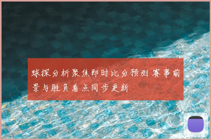 球探分析聚焦即时比分预测 赛事前景与胜负看点同步更新