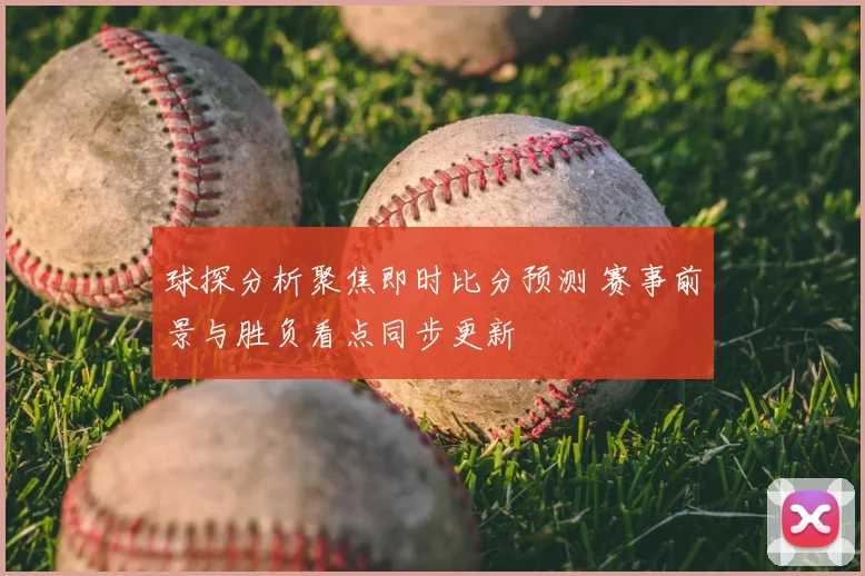 球探分析聚焦即时比分预测 赛事前景与胜负看点同步更新