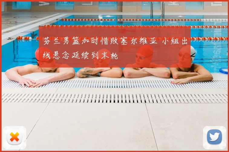 芬兰男篮加时惜败塞尔维亚 小组出线悬念延续到末轮