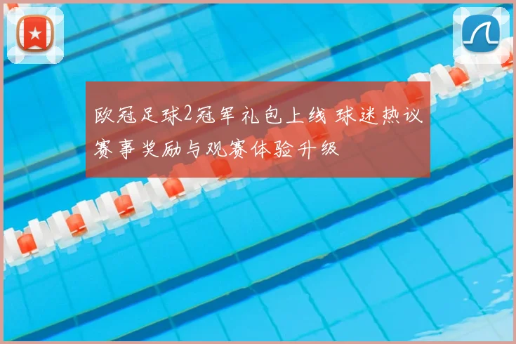 欧冠足球2冠军礼包上线 球迷热议赛事奖励与观赛体验升级