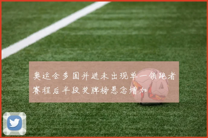 奥运会多国并进未出现单一领跑者赛程后半段奖牌榜悬念增加