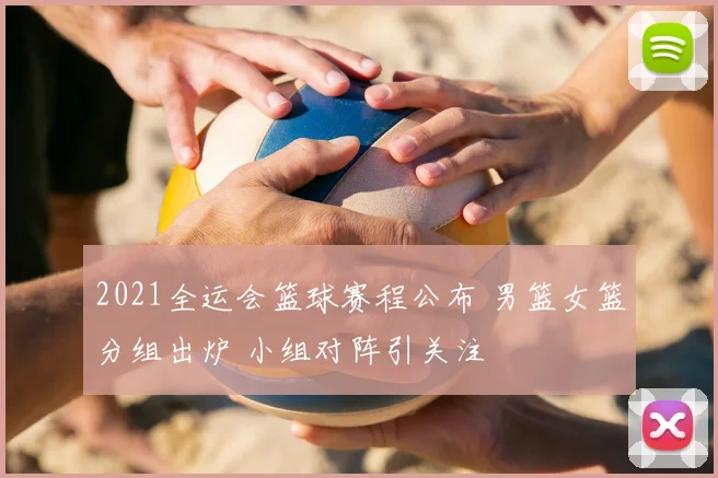 2021全运会篮球赛程公布 男篮女篮分组出炉 小组对阵引关注