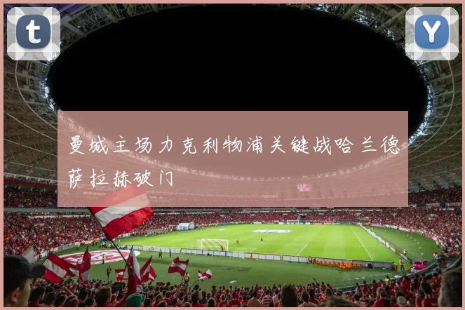 曼城主场力克利物浦关键战哈兰德萨拉赫破门