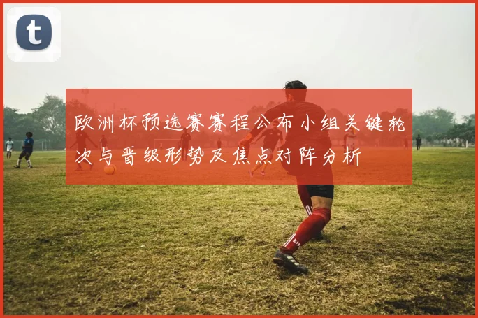 欧洲杯预选赛赛程公布小组关键轮次与晋级形势及焦点对阵分析