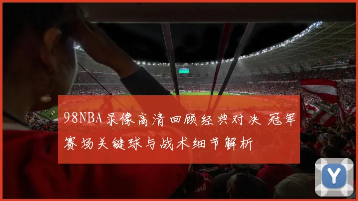 98NBA录像高清回顾经典对决 冠军赛场关键球与战术细节解析
