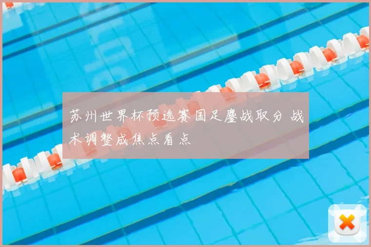 苏州世界杯预选赛国足鏖战取分 战术调整成焦点看点