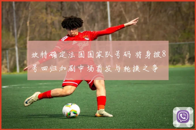 坎特确定法国国家队号码 将身披8号回归加剧中场首发与轮换之争
