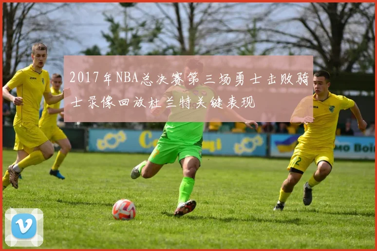 2017年NBA总决赛第三场勇士击败骑士录像回放杜兰特关键表现