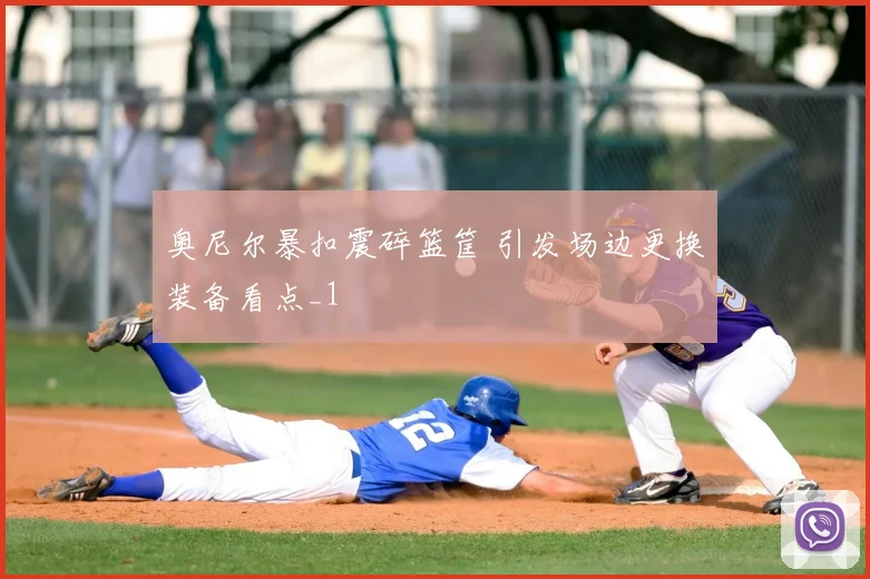奥尼尔暴扣震碎篮筐 引发场边更换装备看点_1