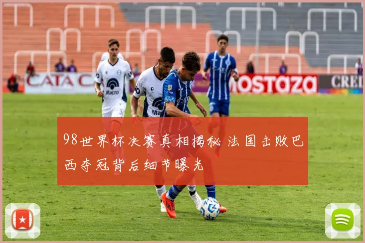 98世界杯决赛真相揭秘 法国击败巴西夺冠背后细节曝光