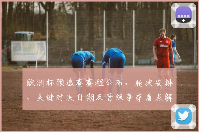 欧洲杯预选赛赛程公布，轮次安排、关键对决日期及晋级争夺看点解析