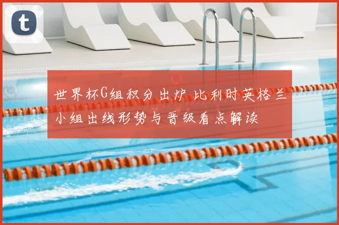世界杯G组积分出炉 比利时英格兰小组出线形势与晋级看点解读