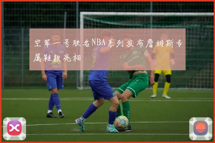 空军一号联名NBA系列发布詹姆斯专属鞋款亮相