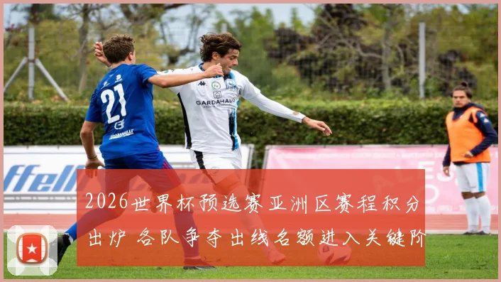 2026世界杯预选赛亚洲区赛程积分出炉 各队争夺出线名额进入关键阶段