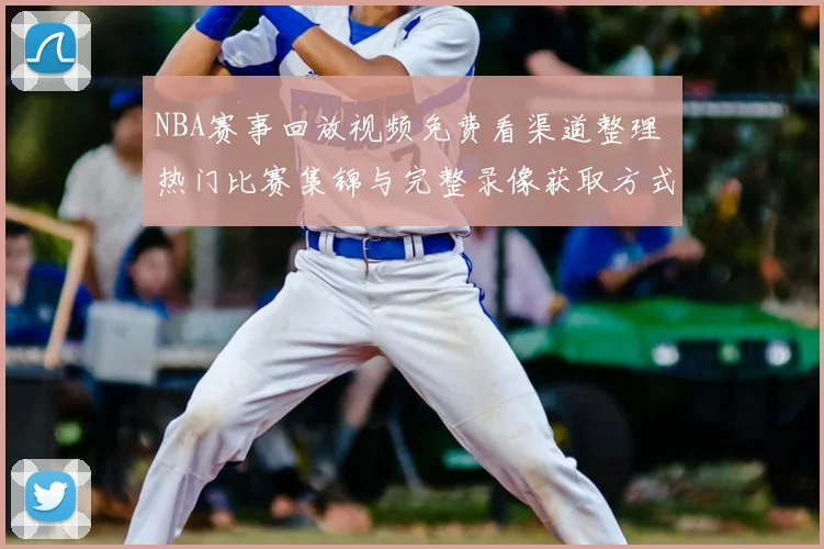 NBA赛事回放视频免费看渠道整理 热门比赛集锦与完整录像获取方式