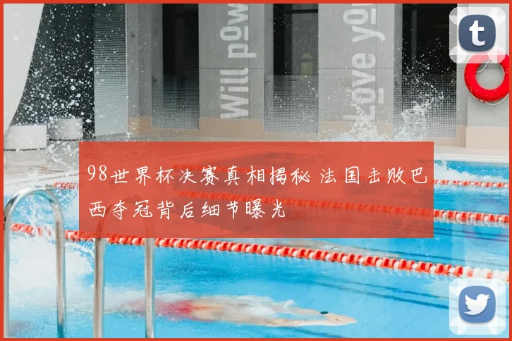 98世界杯决赛真相揭秘 法国击败巴西夺冠背后细节曝光