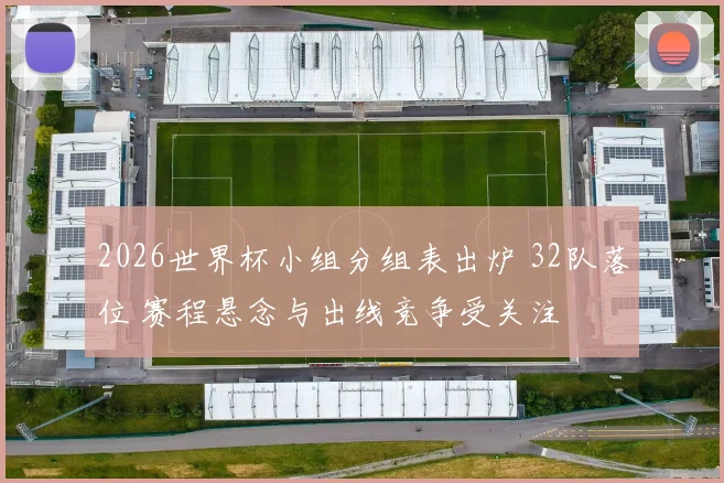 2026世界杯小组分组表出炉 32队落位 赛程悬念与出线竞争受关注