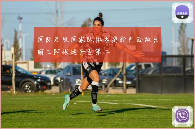 国际足联国家队排名更新巴西跌出前三阿根廷升至第二