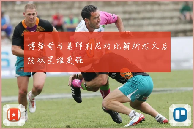 博努奇与基耶利尼对比解析尤文后防双星谁更强